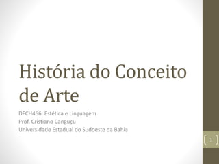 História do Conceito
de Arte
DFCH466: Estética e Linguagem
Prof. Cristiano Canguçu
Universidade Estadual do Sudoeste da Bahia
1
 