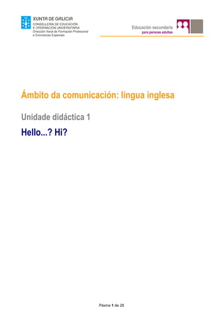 Educación secundaria
                                           para persoas adultas




Ámbito da comunicación: lingua inglesa

Unidade didáctica 1
Hello...? Hi?




                      Páxina 1 de 28
 