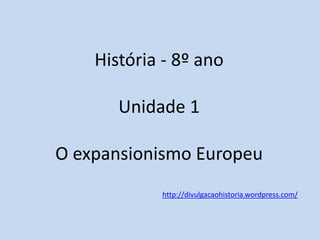 História - 8º ano Unidade 1 O expansionismo Europeu 
http://divulgacaohistoria.wordpress.com/  