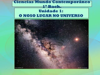 Ciencias Mundo Contemporáneo
1º Bach.
Unidade 1:
O NOSO LUGAR NO UNIVERSO

 