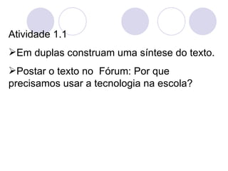 Atividade 1.1  Em duplas construam uma síntese do texto. Postar o texto no  Fórum: Por que precisamos usar a tecnologia na escola?  