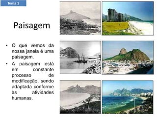 Tema 1
Paisagem
• O que vemos da
nossa janela é uma
paisagem.
• A paisagem está
em constante
processo de
modificação, sendo
adaptada conforme
as atividades
humanas.
 