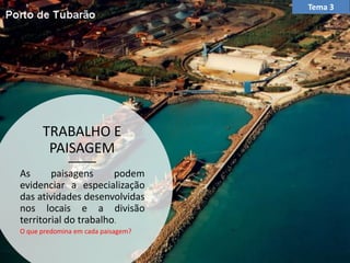 TRABALHO E
PAISAGEM
As paisagens podem
evidenciar a especialização
das atividades desenvolvidas
nos locais e a divisão
territorial do trabalho.
O que predomina em cada paisagem?
Tema 3
 