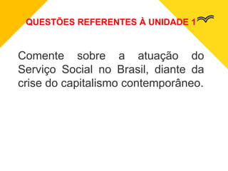 QUESTÕES REFERENTES À UNIDADE 1
Comente sobre a atuação do
Serviço Social no Brasil, diante da
crise do capitalismo contemporâneo.
 