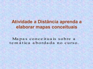 Atividade a Distância aprenda a
   elaborar mapas conceituais

  Ma p a s c o n c e it u a is s o b re a
t e m á t ic a a b o rd a d a n o c u rs o .
 