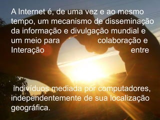 A Internet é, de uma vez e ao mesmo
tempo, um mecanismo de disseminação
da informação e divulgação mundial e
um meio para            colaboração e
Interação                        entre



 indivíduos mediada por computadores,
independentemente de sua localização
geográfica.
 