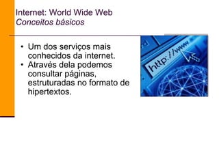 Um dos serviços mais conhecidos da internet. Através dela podemos consultar páginas, estruturadas no formato de hipertextos. Internet: World Wide Web Conceitos básicos 