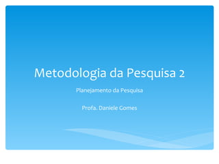 Metodologia da Pesquisa 2 Planejamento da Pesquisa Profa. Daniele Gomes 