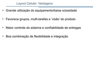 Layout Celular: Vantagens
• Grande utilização do equipamento/baixa ociosidade
• Favorece grupos, multi-tarefas e ‘visão’ do produto
• Maior controle do sistema e confiabilidade de entregas
• Boa combinação de flexibilidade e integração
 