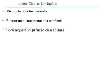 Layout Celular: Limitações
• Alto custo com treinamento
• Requer máquinas pequenas e móveis
• Pode requerer duplicação de máquinas
 