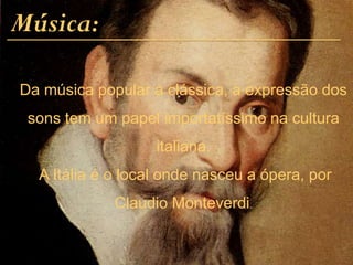 Música:
Da música popular à clássica, a expressão dos
sons tem um papel importatíssimo na cultura
italiana.
A Itália é o local onde nasceu a ópera, por
Claudio Monteverdi.
 