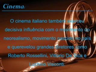 Cinema:
O cinema italiano também exerceu
decisiva influência com o movimento do
neorealismo, movimento nascido no país
e querevelou grandes diretores como
Roberto Rossellini, Vittorio De Sica e
Luchino Visconti.
 