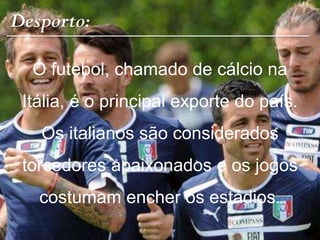 Desporto:
O futebol, chamado de cálcio na
Itália, é o principal exporte do país.
Os italianos são considerados
torcedores apaixonados e os jogos
costumam encher os estádios.
 