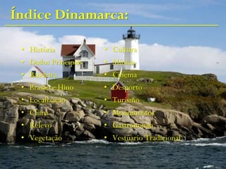 Índice Dinamarca:
• História
• Dados Principais
• Bandeira
• Brasão e Hino
• Localização
• Clima
• Relevo
• Vegetação
• Cultura
• Música
• Cinema
• Desporto
• Turismo
• Monumentos
• Gastronomia
• Vestúario Tradicional
 