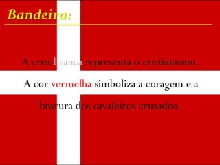 Bandeira:
A cruz branca representa o cristianismo.
A cor vermelha simboliza a coragem e a
bravura dos cavaleiros cruzados.
 