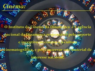 Cinema:
O Instituto de Cinema da Dinamarca é a agência
nacional da Dinamarca responsável pelo suporte
e incentivo ao cinema e à cultura
cinematográfica, e por conservar este material de
interesse nacional.
 