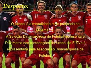 Desporto:
O futebol é a modalidade mais praticada na
Dinamarca.
A Seleção Dinamarquesa de Futebol representa a
Dinamarca nas competições de futebol da FIFA e é
representada pela Associação Dinamarquesa de
Futebol.
 
