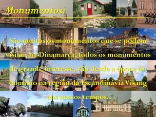 Monumentos:
São muitos os monumentos que se podem
visitar, na Dinamarca, todos os monumentos
de grande interesse, vão desde a época do
domínio na região da EscandináviaViking
aos nossos tempos.
 