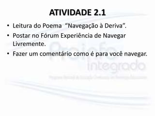 ATIVIDADE 2.1
• Leitura do Poema “Navegação à Deriva”.
• Postar no Fórum Experiência de Navegar
Livremente.
• Fazer um comentário como é para você navegar.
 