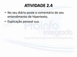 ATIVIDADE 2.4
• No seu diário poste o comentário do seu
entendimento de Hipertexto.
• Explicação pessoal sua.
 