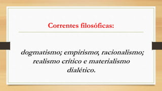 Correntes filosóficas:
dogmatismo; empirismo; racionalismo;
realismo crítico e materialismo
dialético.
 