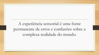 A experiência sensorial é uma fonte
permanente de erros e confusões sobre a
complexa realidade do mundo.
 