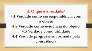 4. O que é a verdade?
4.1 Verdade como correspondência com
o objeto
4.2 Verdade como evidência do objeto
4.3 Verdade como utilidade
4.4 Verdade progressiva, formada pela
consciência
 