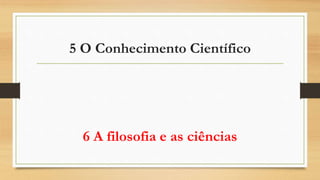 5 O Conhecimento Científico
6 A filosofia e as ciências
 