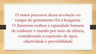 O maior precursor dessa revolução no
campo do pensamento foi a burguesia.
O Iluminismo exaltou a capacidade humana
de conhecer o mundo por meio da ciência,
considerando-a expressão de rigor,
objetividade e previsibilidade
 