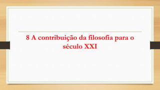 8 A contribuição da filosofia para o
século XXI
 