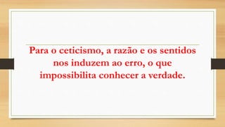 Para o ceticismo, a razão e os sentidos
nos induzem ao erro, o que
impossibilita conhecer a verdade.
 