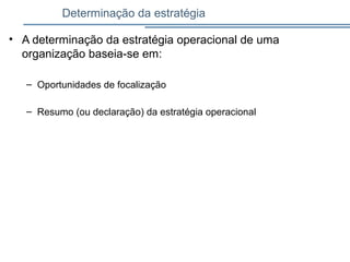 Determinação da estratégia
• A determinação da estratégia operacional de uma
organização baseia-se em:
– Oportunidades de focalização
– Resumo (ou declaração) da estratégia operacional
 