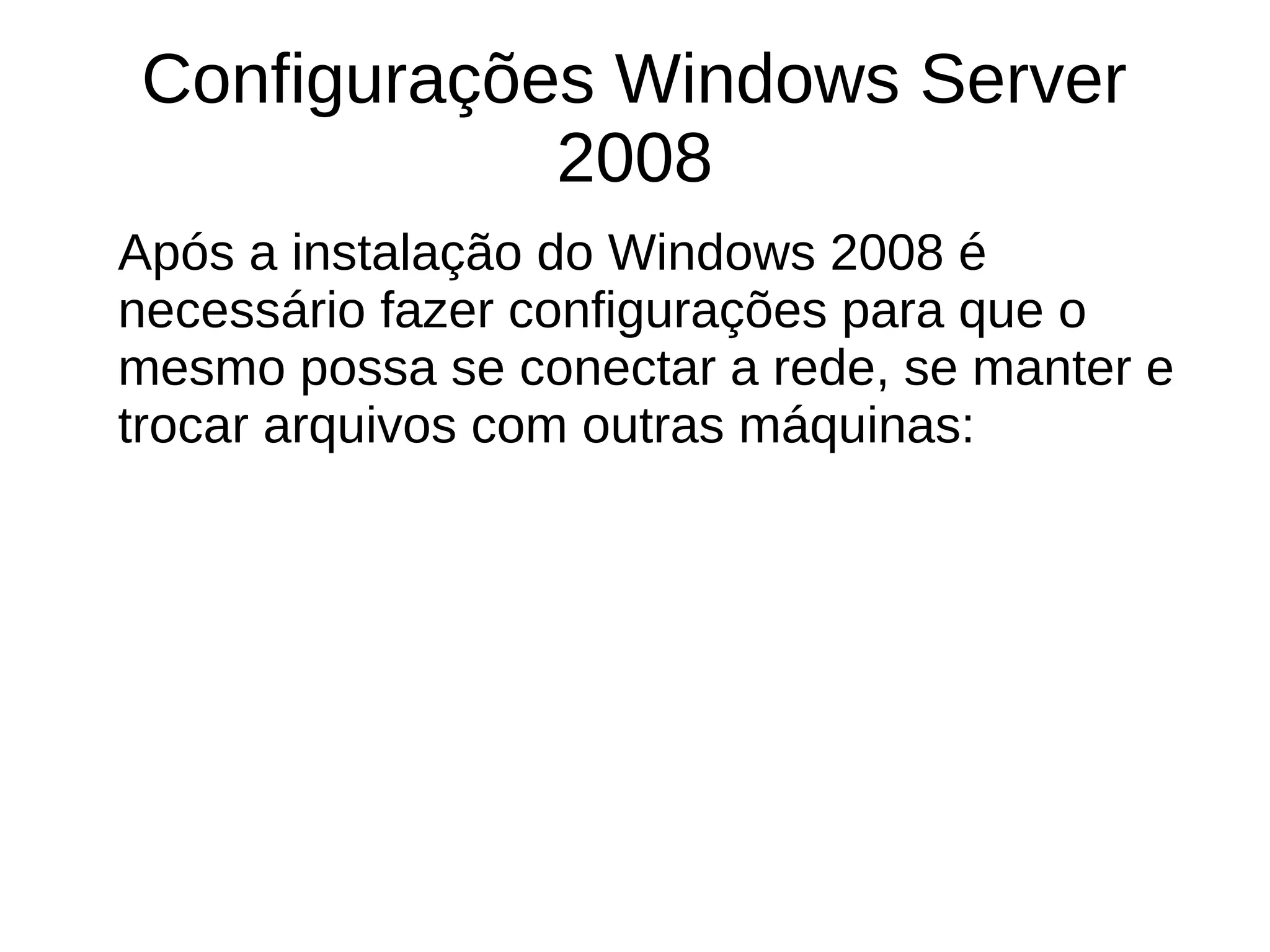 Configurações Windows Server
2008
Após a instalação do Windows 2008 é
necessário fazer configurações para que o
mesmo possa se conectar a rede, se manter e
trocar arquivos com outras máquinas:
 