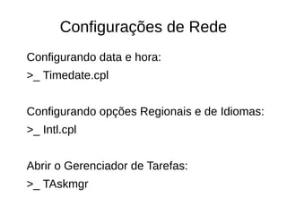 Configurações de Rede
Configurando data e hora:
>_ Timedate.cpl
Configurando opções Regionais e de Idiomas:
>_ Intl.cpl
Abrir o Gerenciador de Tarefas:
>_ TAskmgr
 