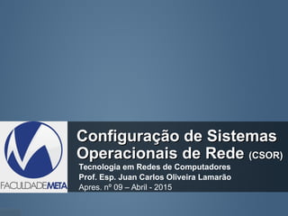 Configuração de SistemasConfiguração de Sistemas
Operacionais de RedeOperacionais de Rede (CSOR)(CSOR)
Tecnologia em Redes de Computadores
Prof. Esp. Juan Carlos Oliveira Lamarão
Apres. nº 09 – Abril - 2015
 