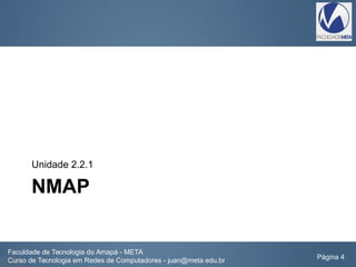 NMAP
Unidade 2.2.1
Faculdade de Tecnologia do Amapá - META
Curso de Tecnologia em Redes de Computadores - juan@meta.edu.br Página 4
 