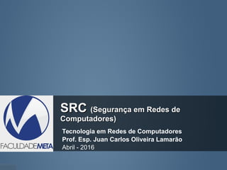 SRCSRC (Segurança em Redes de(Segurança em Redes de
Computadores)Computadores)
Tecnologia em Redes de Computadores
Prof. Esp. Juan Carlos Oliveira Lamarão
Abril - 2016
 