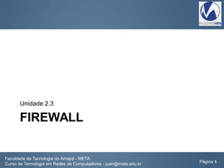 FIREWALL
Unidade 2.3
Faculdade de Tecnologia do Amapá - META
Curso de Tecnologia em Redes de Computadores - juan@meta.edu.br Página 4
 