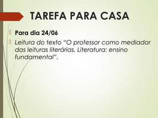 TAREFA PARA CASA
 Para dia 24/06
 Leitura do texto “O professor como mediador
das leituras literárias. Literatura: ensino
fundamental”.

 