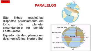 PARALELOS
São linhas imaginárias
dispostas paralelamente em
torno do planeta,
circundando-o no sentido
Leste-Oeste.
Equador: divide o planeta em
dois hemisférios: Norte e Sul.
Tema 2
 