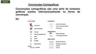 Convenções Cartográficas
Convenções cartográficas são uma série de símbolos
gráficos aceitos internacionalmente na forma de
convenção.
Ex:
Tema 4
 