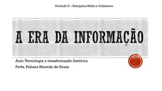 Unidade II – Disciplina Mídia e Cidadania
Aula:Tecnologia e transformação histórica
Profa. Poliana Macedo de Sousa
 