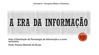 Unidade II – Disciplina Mídia e Cidadania
Aula: A Revolução da Tecnologia da Informação e a nova
economia
Profa. Poliana Macedo de Sousa
 