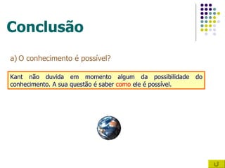 Conclusão O conhecimento é possível? Kant não duvida em momento algum da possibilidade do conhecimento. A sua questão é saber  como  ele é possível. 