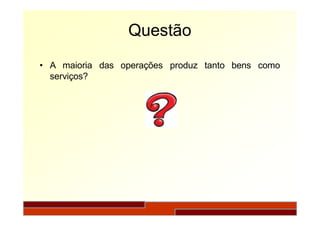 Questão
• A maioria das operações produz tanto bens como
serviços?
 