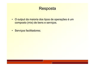 Resposta
• O output da maioria dos tipos de operações é um
composto (mix) de bens e serviços.
• Serviços facilitadores;
 