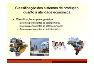 Classificação dos sistemas de produção
quanto à atividade econômica
• Classificação ampla e genérica;
– Sistemas pertencentes ao setor primário;
– Sistemas pertencentes ao setor secundário;
– Sistemas pertencentes ao setor terciário;
 