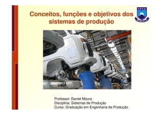 Conceitos, funções e objetivos dos
     sistemas de produção




        Professor: Daniel Moura
        Disciplina: Sistemas de Produção
        Curso: Graduação em Engenharia de Produção
 