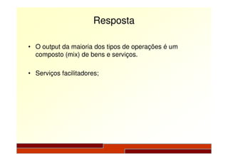 Resposta
• O output da maioria dos tipos de operações é um
composto (mix) de bens e serviços.
• Serviços facilitadores;
 