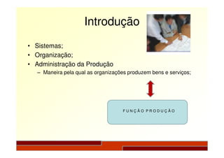 Introdução
• Sistemas;
• Organização;
• Administração da Produção
– Maneira pela qual as organizações produzem bens e serviços;
F U N Ç Ã O P R O D U Ç Ã O
 